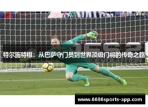 特尔施特根:从巴萨守门员到世界顶级门将的传奇之路